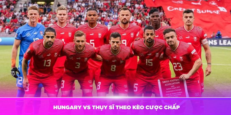 Nhận định Hungary vs Thụy Sĩ theo kèo cược chấp (handicap)