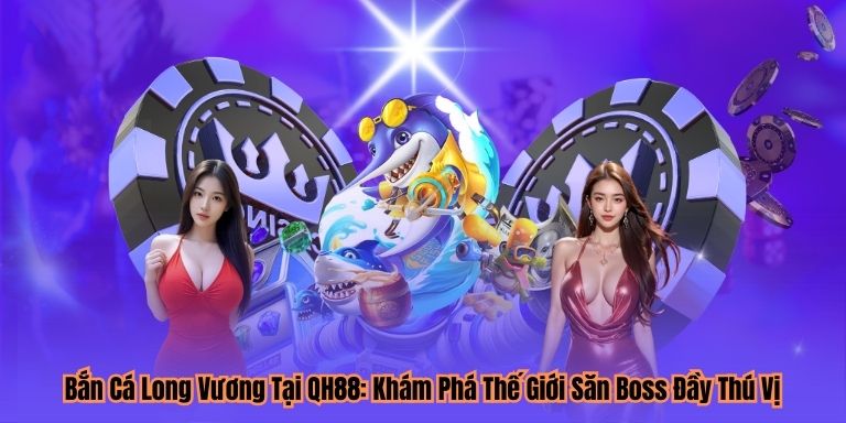 Bắn Cá Long Vương Tại QH88: Khám Phá Thế Giới Săn Boss Đầy Thú Vị