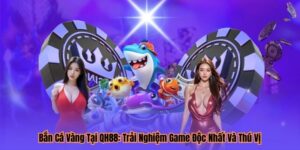 Bắn Cá Vàng Tại QH88: Trải Nghiệm Game Độc Nhất Và Thú Vị